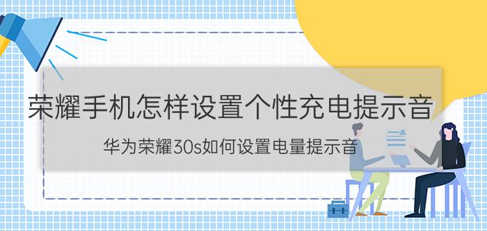 荣耀手机怎样设置个性充电提示音 华为荣耀30s如何设置电量提示音？